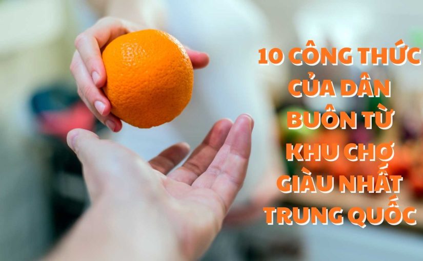 10 C&Ocirc;NG THỨC CỦA D&Acirc;N BU&Ocirc;N TỪ KHU CHỢ GI&Agrave;U NHẤT TRUNG QUỐC